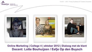 © 2011 – 2012 Fontys Academy for Creative Industries




Online Marketing | College 4 | oktober 2012 | Dialoog met de klant
   Docent: Lotte Bouhuijzen / Eefje Op den Buysch
 