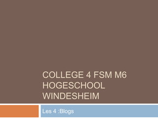 COLLEGE 4 FSM M6
HOGESCHOOL
WINDESHEIM
Les 4 :Blogs
 