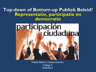 Top-down of Bottom-up Publiek Beleid?
Representatie, participatie en
democratie
Publiek Beleid in Latijns-Amerika
College 4
21/02/2017
 