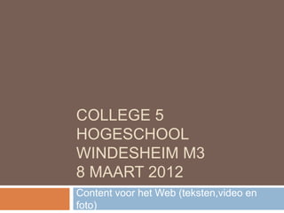 COLLEGE 5
HOGESCHOOL
WINDESHEIM M3
8 MAART 2012
Content voor het Web (teksten,video en
foto)
 