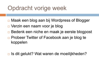 Opdracht vorige week
   Maak een blog aan bij Wordpress of Blogger
   Verzin een naam voor je blog
   Bedenk een niche ...