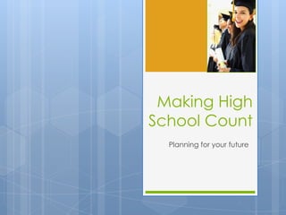 Making High
School Count
  Planning for your future
 
