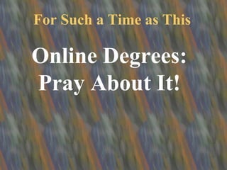 For Such a Time as This Online Degrees: Pray About It! 