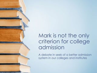 Mark is not the only
criterion for college
admission
A debate in seek of a better admission
system in our colleges and institutes
 