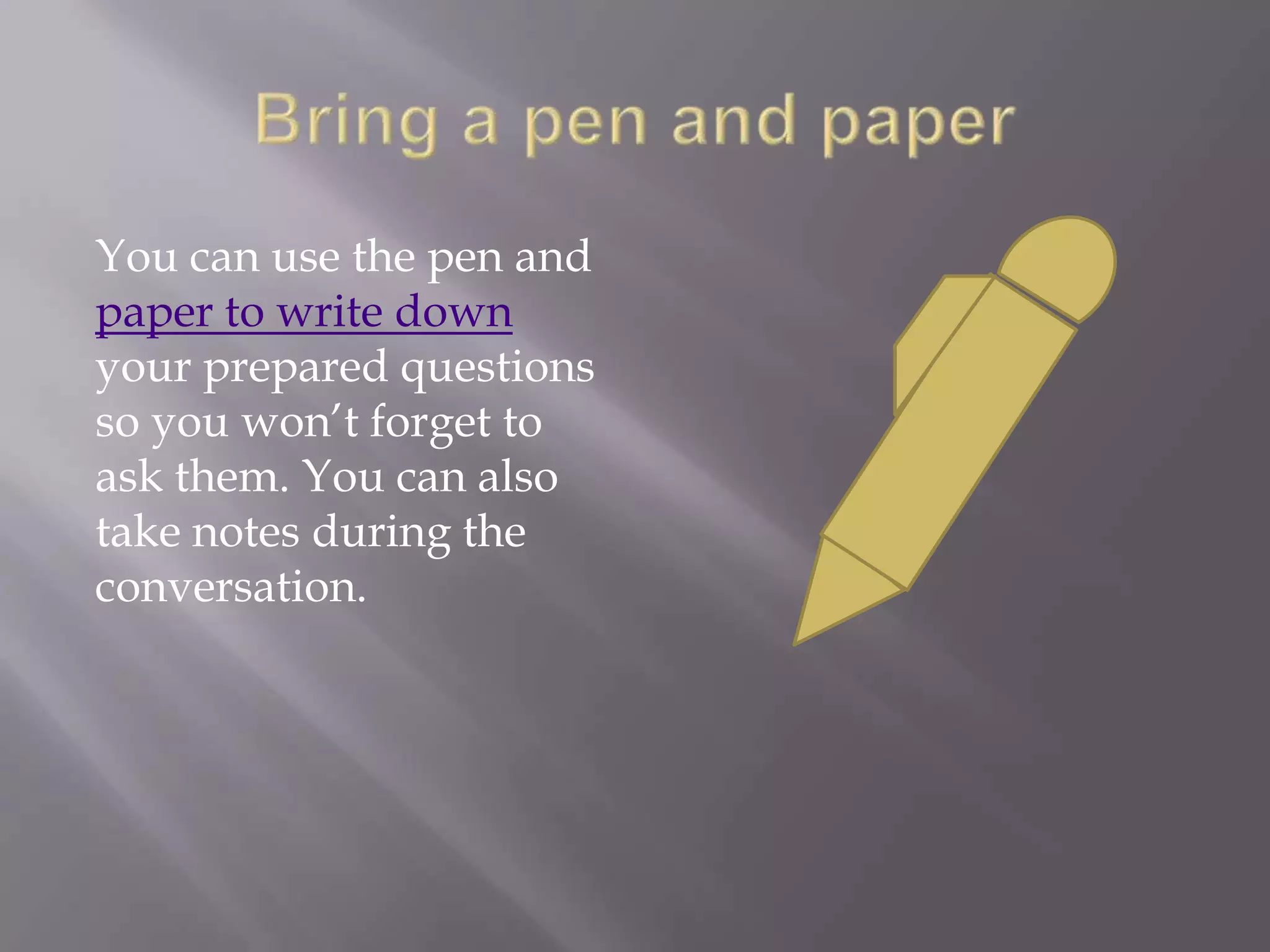 You can use the pen and
paper to write down
your prepared questions
so you won’t forget to
ask them. You can also
take notes during the
conversation.
 