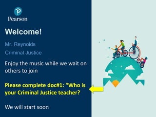Welcome!
Mr. Reynolds
Criminal Justice
© 2017 Pearson Online & Blended Learning K-12 USA. All rights reserved.
Enjoy the music while we wait on
others to join
Please complete doc#1: “Who is
your Criminal Justice teacher?
We will start soon
 