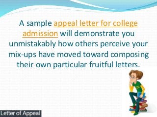 A sample appeal letter for college
admission will demonstrate you
unmistakably how others perceive your
mix-ups have moved...