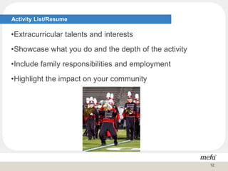 Activity List/Resume
•Extracurricular talents and interests
•Showcase what you do and the depth of the activity
•Include family responsibilities and employment
•Highlight the impact on your community
12
 