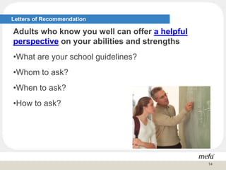 Letters of Recommendation
Adults who know you well can offer a helpful
perspective on your abilities and strengths
•What are your school guidelines?
•Whom to ask?
•When to ask?
•How to ask?
14
 