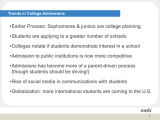 Trends in College Admissions
•Earlier Process: Sophomores & juniors are college planning
•Students are applying to a greater number of schools
•Colleges notate if students demonstrate interest in a school
•Admission to public institutions is now more competitive
•Admissions has become more of a parent-driven process
(though students should be driving!)
•Rise of social media in communications with students
•Globalization: more international students are coming to the U.S.
2
 