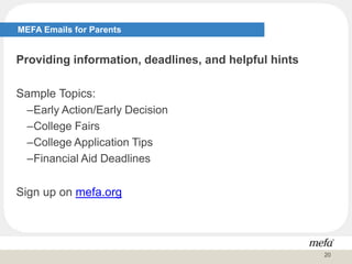 Providing information, deadlines, and helpful hints
Sample Topics:
–Early Action/Early Decision
–College Fairs
–College Application Tips
–Financial Aid Deadlines
Sign up on mefa.org
MEFA Emails for Parents
20
 