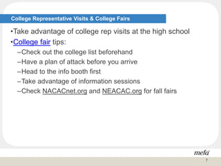 College Representative Visits & College Fairs
•Take advantage of college rep visits at the high school
•College fair tips:
–Check out the college list beforehand
–Have a plan of attack before you arrive
–Head to the info booth first
–Take advantage of information sessions
–Check NACACnet.org and NEACAC.org for fall fairs
7
 