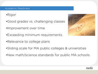 Academic Readiness
•Rigor
•Good grades vs. challenging classes
•Improvement over time
•Exceeding minimum requirements
•Relevance to college plans
•Sliding scale for MA public colleges & universities
•New math/science standards for public MA schools
 
