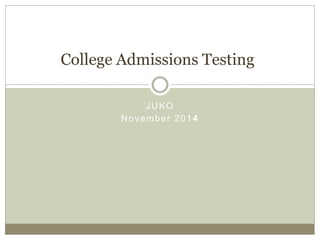 College Admissions Testing 
JUKO 
November 2014 
 