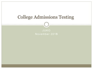 JUKO
November 2015
College Admissions Testing
 