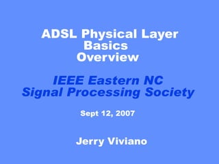 ADSL Physical Layer Basics  Overview IEEE Eastern NC Signal Processing Society Sept 12, 2007 Jerry Viviano 