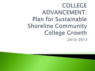      COLLEGE   ADVANCEMENT:Plan for Sustainable Shoreline Community College Growth 2010-2013 