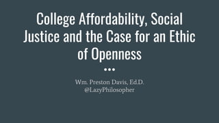 College Affordability, Social
Justice and the Case for an Ethic
of Openness
Wm. Preston Davis, Ed.D.
@LazyPhilosopher
 