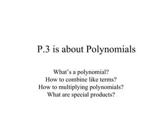 P.3 is about Polynomials What’s a polynomial? How to combine like terms? How to multiplying polynomials? What are special products? 