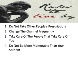 1. Do Not Take Other People’s Prescriptions
2. Change The Channel Frequently
3. Take Care Of The People That Take Care Of
You
4. Do Not Be More Memorable Than Your
Student
 