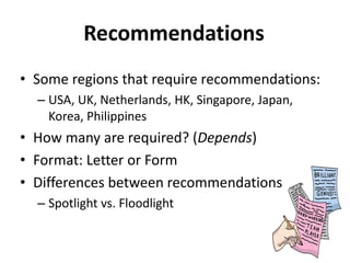 Recommendations
• Some regions that require recommendations:
– USA, UK, Netherlands, HK, Singapore, Japan,
Korea, Philippines
• How many are required? (Depends)
• Format: Letter or Form
• Differences between recommendations
– Spotlight vs. Floodlight
 