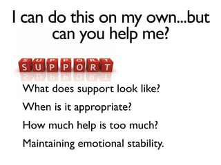 I can do this on my own...but
can you help me?
What does support look like?
When is it appropriate?
How much help is too much?
Maintaining emotional stability.
 