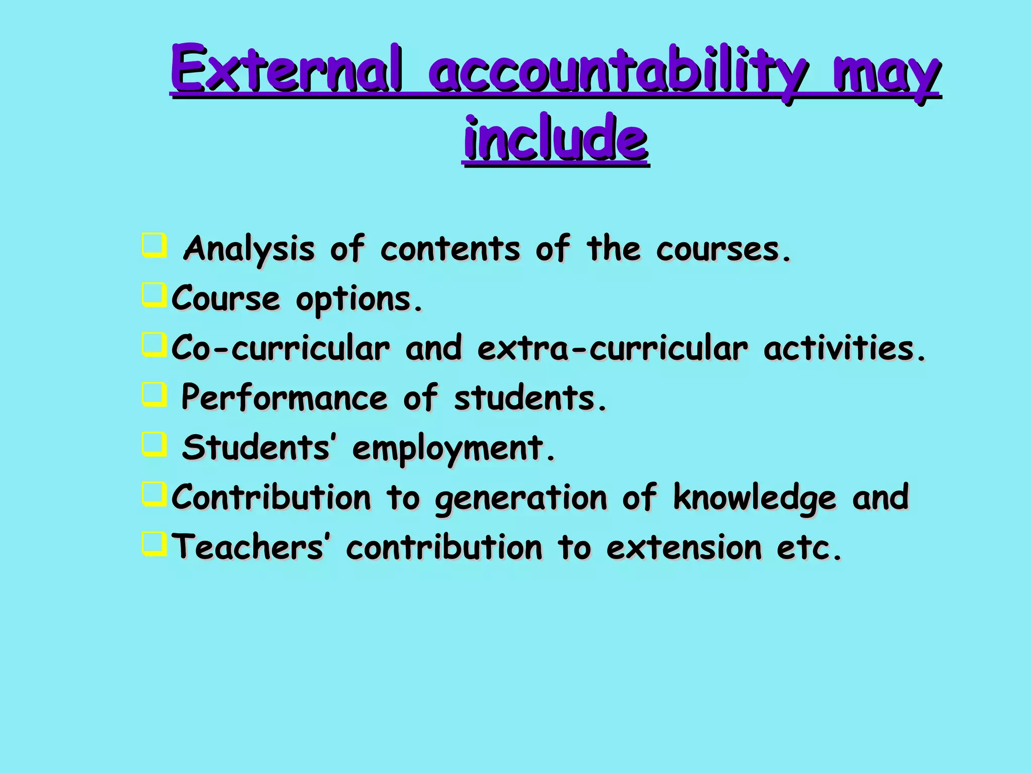 External accountability may include Analysis of contents of the courses. Course options. Co-curricular and extra-curricular activities. Performance of students. Students’ employment. Contribution to generation of knowledge and Teachers’ contribution to extension etc.   