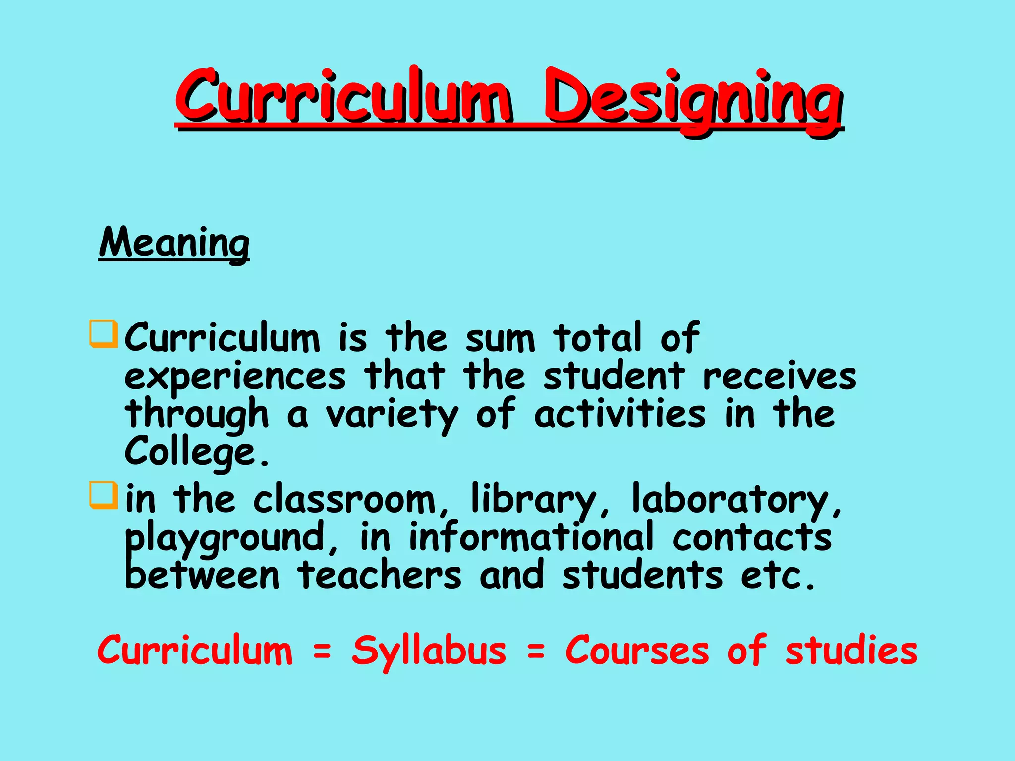 Curriculum Designing   Meaning Curriculum is the sum total of experiences that the student receives through a variety of activities in the College. in the classroom, library, laboratory, playground, in informational contacts between teachers and students etc. Curriculum = Syllabus = Courses of studies 