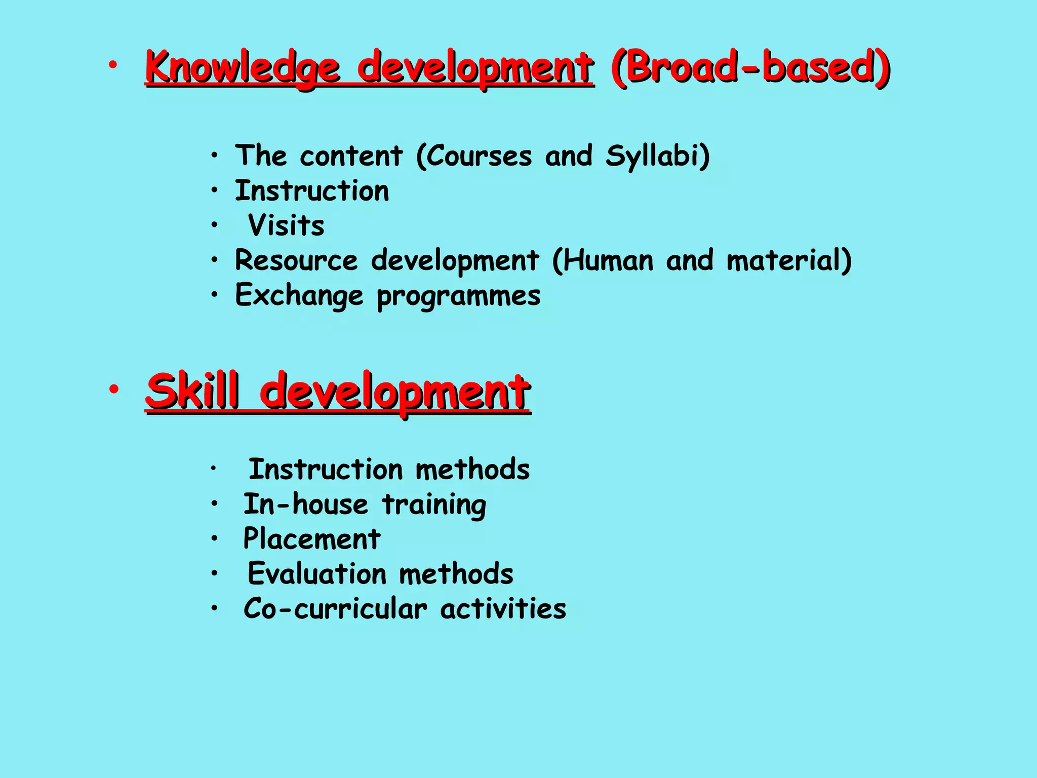 Knowledge development  (Broad-based) The content (Courses and Syllabi) Instruction Visits Resource development (Human and material) Exchange programmes Skill development    Instruction methods In-house training Placement Evaluation methods Co-curricular activities 
