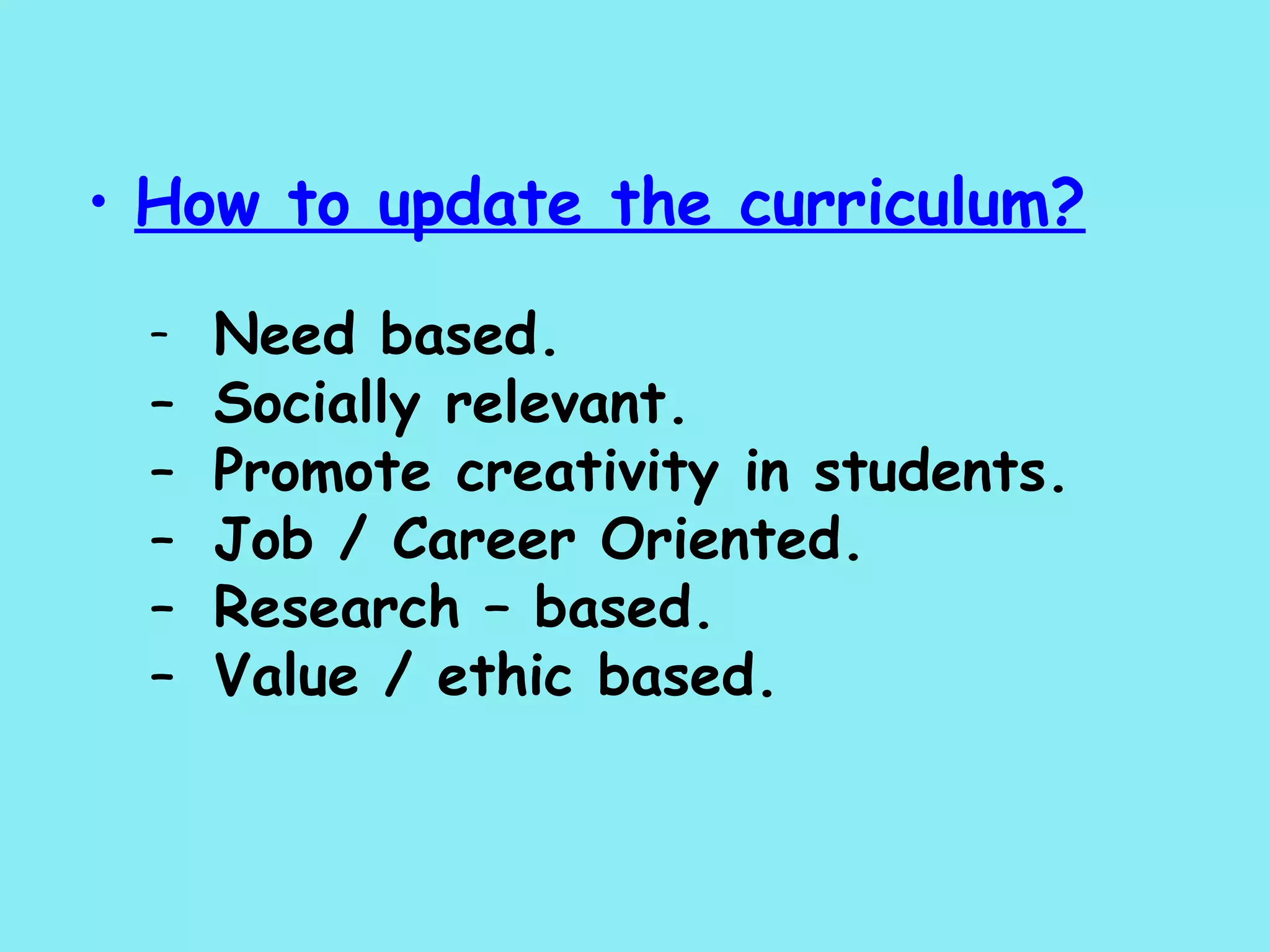How to update the curriculum? Need based. Socially relevant. Promote creativity in students. Job / Career Oriented. Research – based. Value / ethic based. 