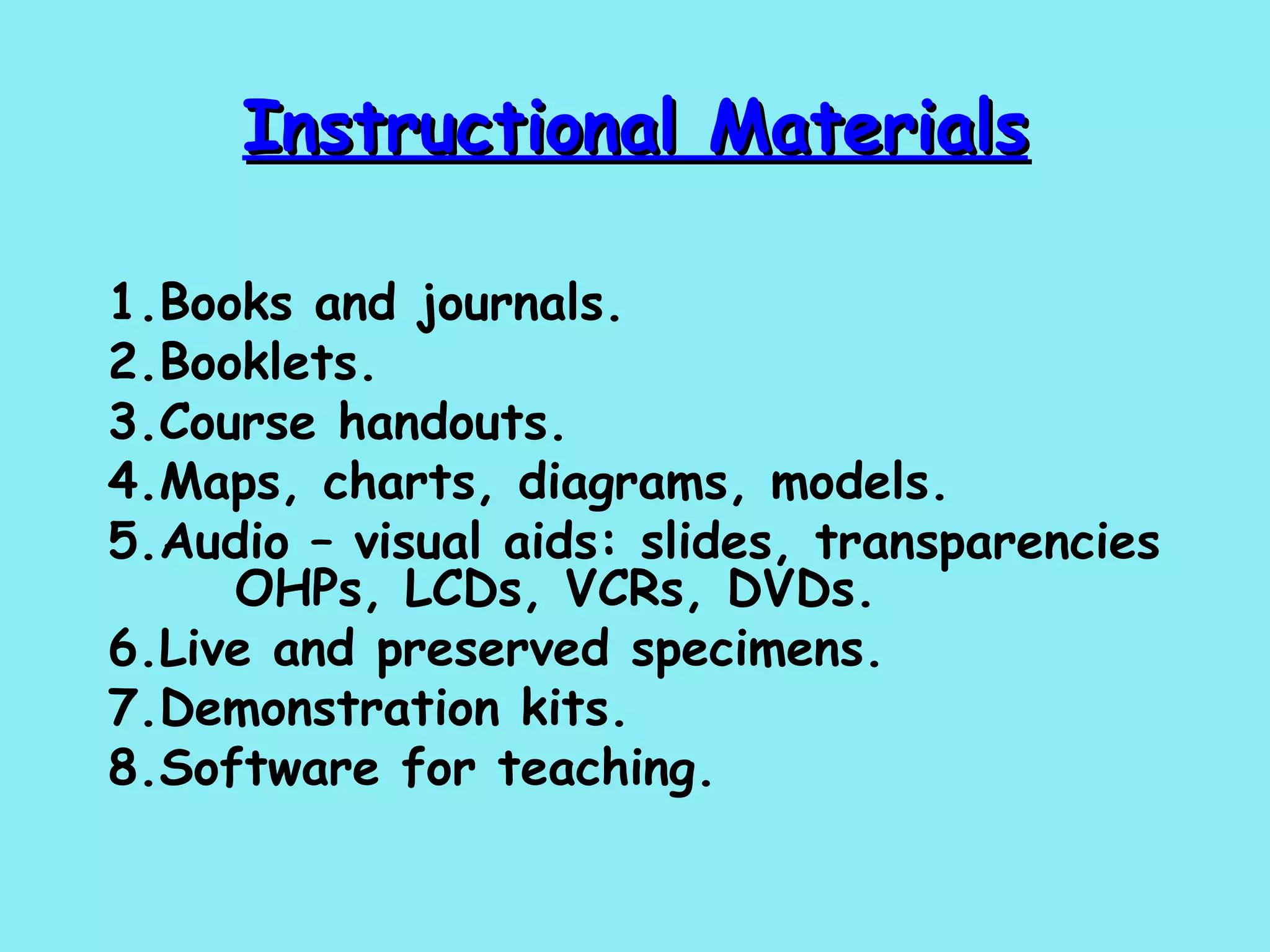 Instructional Materials 1.Books and journals. 2.Booklets. 3.Course handouts. 4.Maps, charts, diagrams, models. 5.Audio – visual aids: slides, transparencies  OHPs, LCDs, VCRs, DVDs. 6.Live and preserved specimens. 7.Demonstration kits. 8.Software for teaching. 