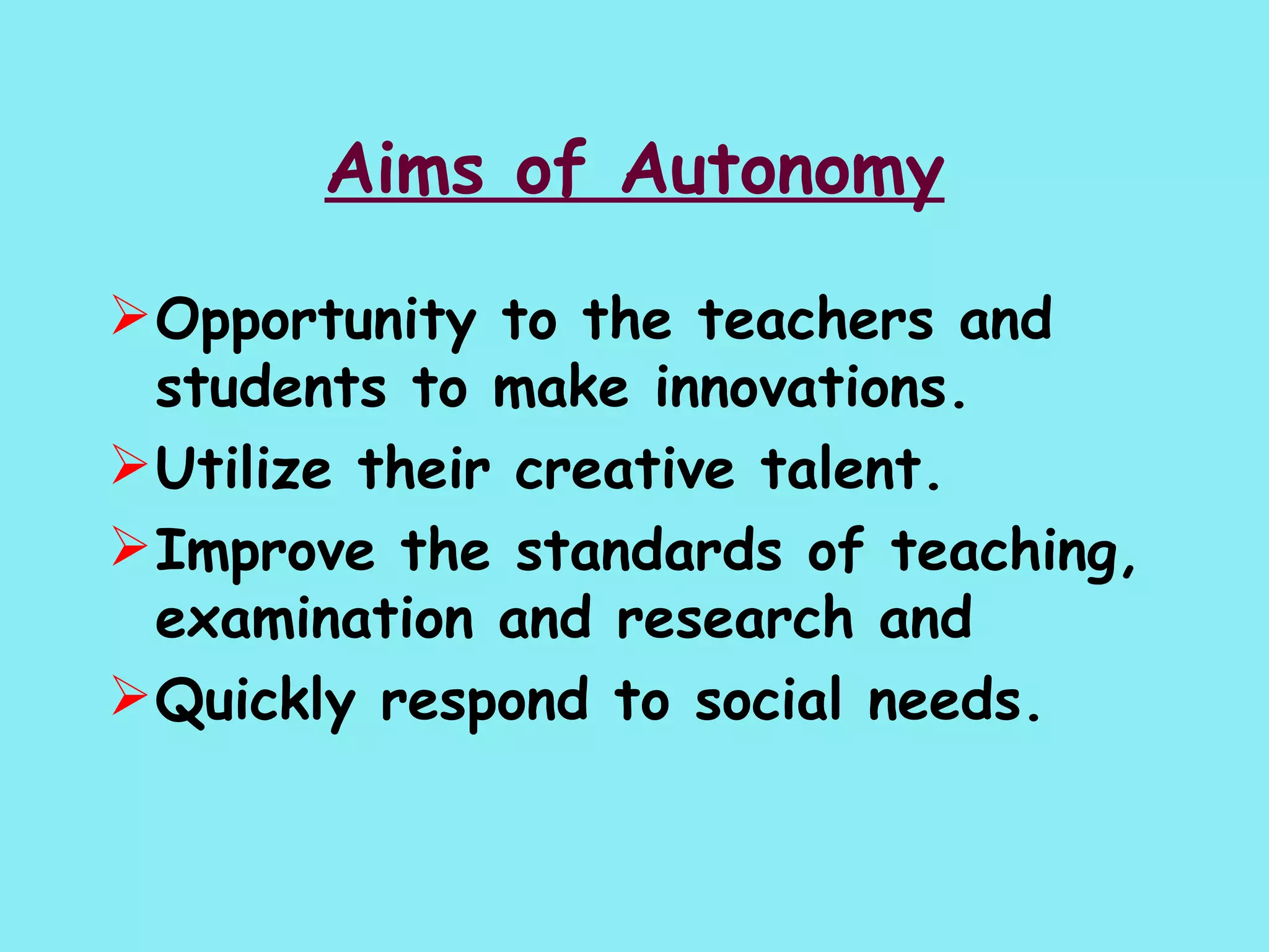 Aims of Autonomy Opportunity to the teachers and students to make innovations.  Utilize their creative talent. Improve the standards of teaching, examination and research and    Quickly respond to social needs. 
