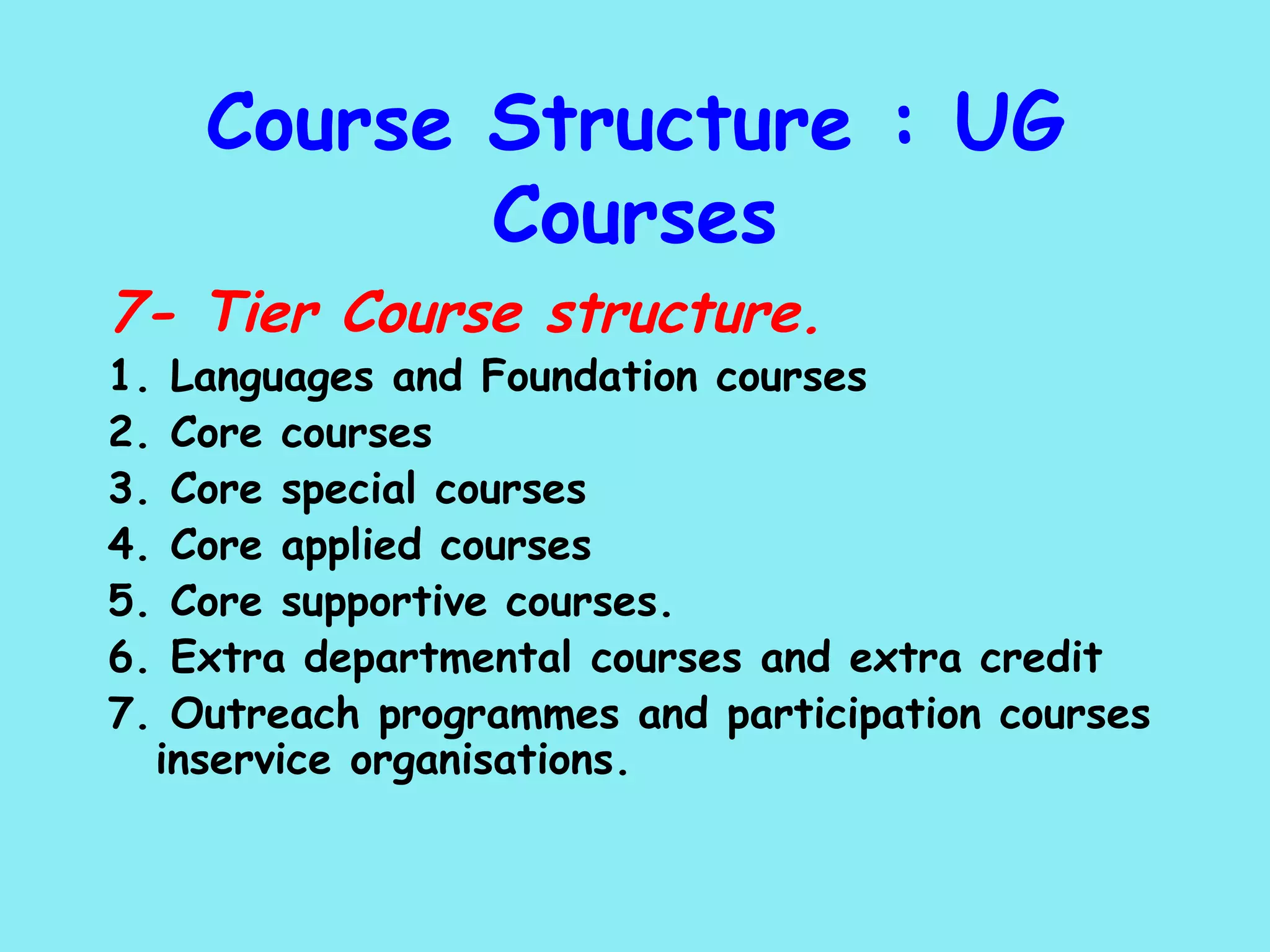 Course Structure : UG Courses 7- Tier Course structure. 1. Languages and Foundation courses 2. Core courses 3. Core special courses 4. Core applied courses 5. Core supportive courses. 6. Extra departmental courses and extra credit 7. Outreach programmes and participation courses inservice organisations.  