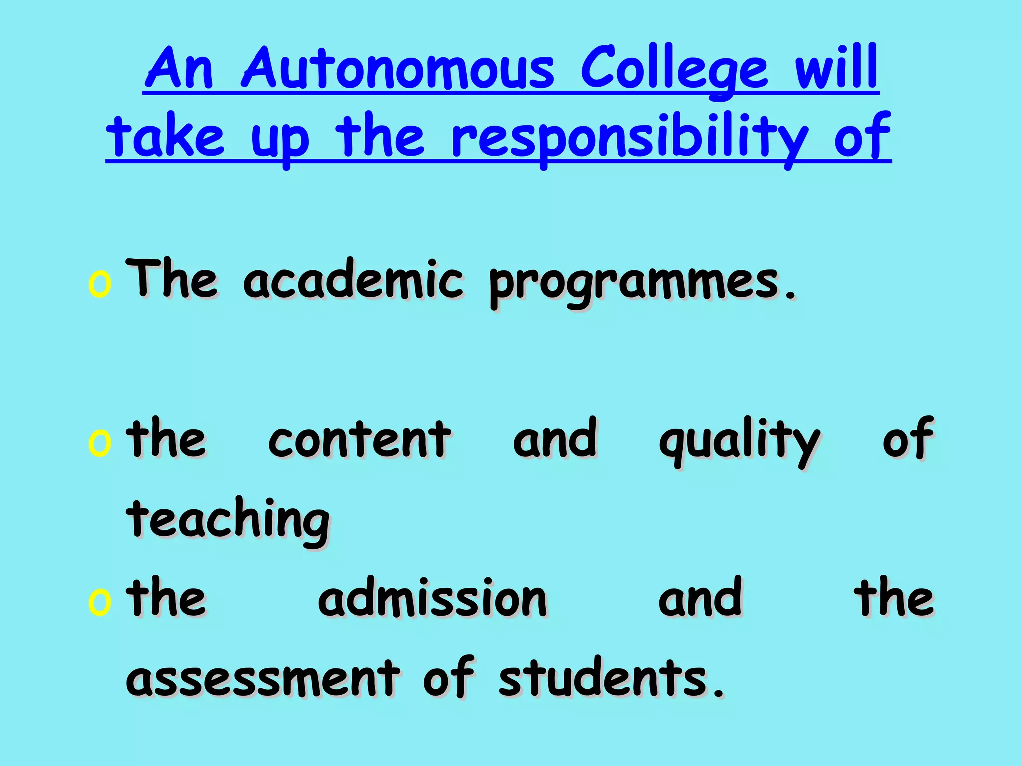 An Autonomous College will take up the responsibility of   The academic programmes.   the content and quality of teaching  the admission and the assessment of students. 