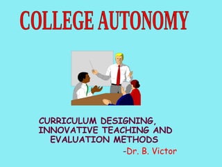 CURRICULUM DESIGNING,  INNOVATIVE TEACHING AND EVALUATION METHODS   - Dr. B. Victor COLLEGE AUTONOMY 