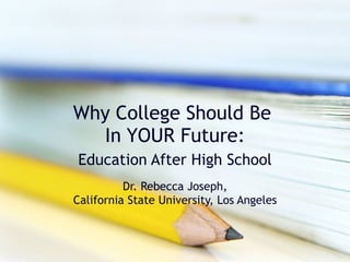 Why College Should Be  In YOUR Future: Education After High School Dr. Rebecca Joseph, California State University, Los Angeles 