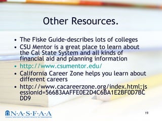 Other Resources. The Fiske Guide-describes lots of colleges CSU Mentor is a great place to learn about the Cal State System and all kinds of financial aid and planning information  http://www.csumentor.edu/ California Career Zone helps you learn about different careers http://www.cacareerzone.org/index.html;jsessionid=56683AAFFE0E2D4C6BA1E2BF0D7BCDD9 