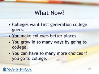 What Now? Colleges want first generation college goers. You make colleges better places. You grow in so many ways by going to college. You can have so many more choices if you go to college. 