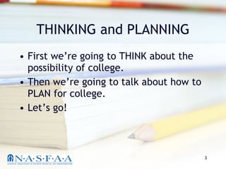 THINKING and PLANNING First we’re going to THINK about the possibility of college. Then we’re going to talk about how to PLAN for college. Let’s go! 
