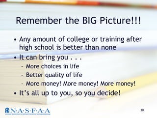 Remember the BIG Picture!!! Any amount of college or training after high school is better than none It can bring you . . . More choices in life Better quality of life More money! More money! More money! It’s all up to you, so you decide! 