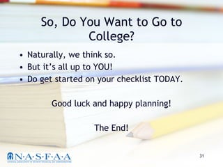 So, Do You Want to Go to College? Naturally, we think so. But it’s all up to YOU! Do get started on your checklist TODAY. Good luck and happy planning! The End! 