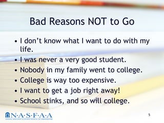 Bad Reasons NOT to Go I don’t know what I want to do with my life. I was never a very good student. Nobody in my family went to college. College is way too expensive. I want to get a job right away! School stinks, and so will college. 