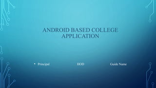 ANDROID BASED COLLEGE
APPLICATION
• Principal HOD Guide Name
 