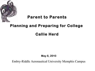 Parent to Parents Planning and Preparing for College  Callie Herd May 8, 2010 Embry-Riddle Aeronautical University Memphis Campus 