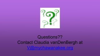 Questions??
Contact Claudia vanDenBergh at
V@mychawanakee.org
 