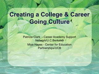 Creating a College & Career Going Culture Patricia Clark  - Career Academy Support Network/U.C.Berkeley Miya Hayes - Center for Education Partnerships/UCB 