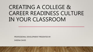 CREATING A COLLEGE &
CAREER READINESS CULTURE
IN YOUR CLASSROOM
PROFESSIONAL DEVELOPMENT PRESENTED BY:
SHEENA DAVIS
 