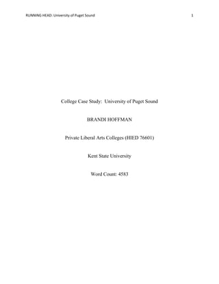 RUNNING HEAD: University of Puget Sound 1
College Case Study: University of Puget Sound
BRANDI HOFFMAN
Private Liberal Arts Colleges (HIED 76601)
Kent State University
Word Count: 4583
 