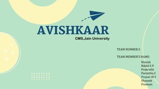 AVISHKAAR
CMS,Jain University
TEAM NUMBER:5
TEAM MEMBER’S NAME:
Nimish
Nikhil S P
Prakruthi
Parinitha C
Pranav M S
Shasank
Preetam
 
