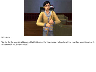 “But what?”“But she did the same thing like when Ally tried to cured her lycanthropy – refused to sell the cure. Said something about it the strand Ivan has being incurable.”